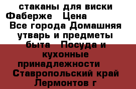 стаканы для виски Фаберже › Цена ­ 95 000 - Все города Домашняя утварь и предметы быта » Посуда и кухонные принадлежности   . Ставропольский край,Лермонтов г.